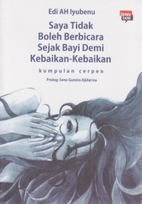 Saya Tidak Boleh Bicara Sejak Bayi Demi Kebaikan-Kebaikan : Kumpulan Cerpen