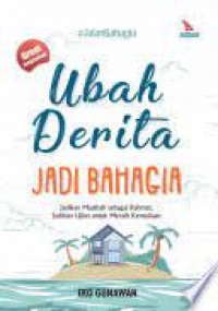 Ubah Derita jadi Bahagia : jadikan musibah sebagai rahmat, jadikan ujian untuk meraih kemuliaan