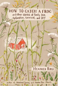 How to Catch A Frog and Other Stories of Family, Love, Dysfunction, Survival and DIY