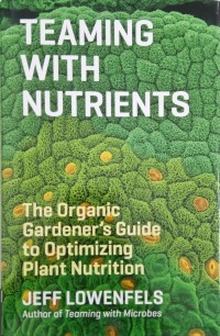 Teaming With nutrients: the organic gardener's guide to optimizing plant nutrition